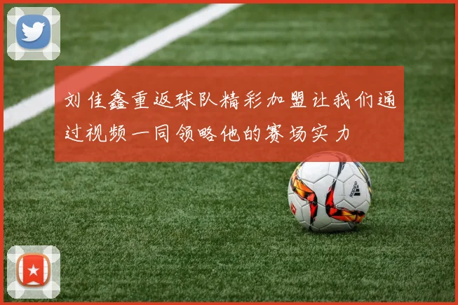 刘佳鑫重返球队精彩加盟让我们通过视频一同领略他的赛场实力
