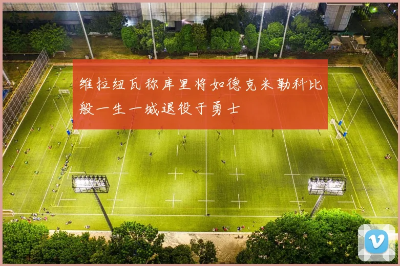 维拉纽瓦称库里将如德克米勒科比般一生一城退役于勇士