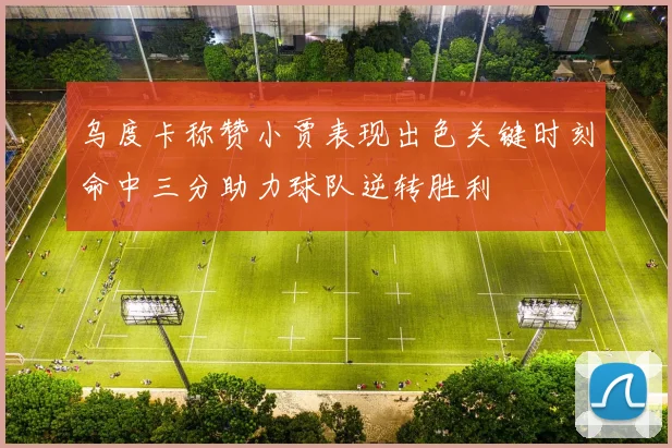 乌度卡称赞小贾表现出色关键时刻命中三分助力球队逆转胜利
