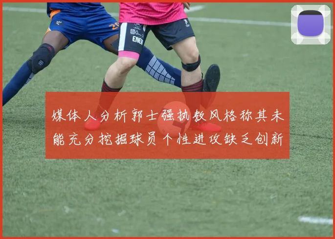 媒体人分析郭士强执教风格称其未能充分挖掘球员个性进攻缺乏创新性