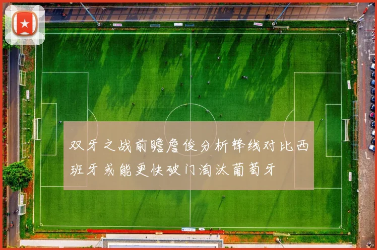 双牙之战前瞻詹俊分析锋线对比西班牙或能更快破门淘汰葡萄牙
