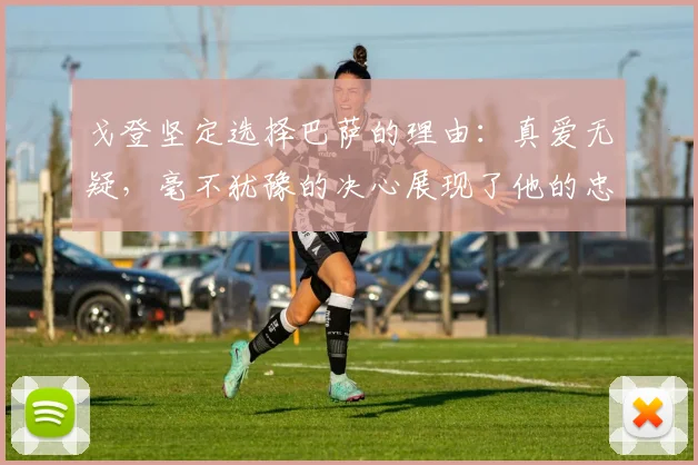 戈登坚定选择巴萨的理由：真爱无疑，毫不犹豫的决心展现了他的忠诚