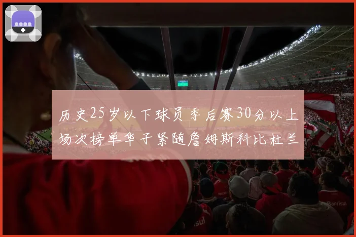 历史25岁以下球员季后赛30分以上场次榜单华子紧随詹姆斯科比杜兰特之后
