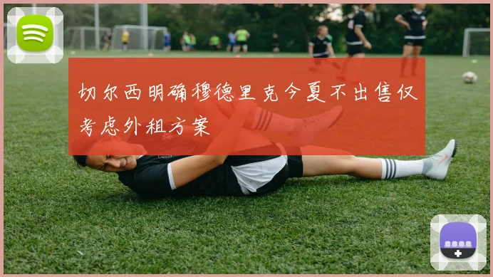 切尔西明确穆德里克今夏不出售仅考虑外租方案