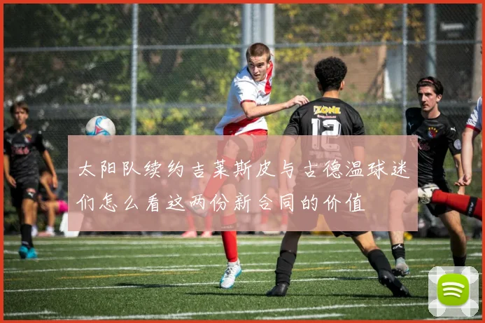 太阳队续约吉莱斯皮与古德温球迷们怎么看这两份新合同的价值