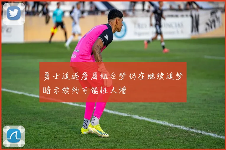 勇士追逐詹眉组合梦仍在继续追梦暗示续约可能性大增