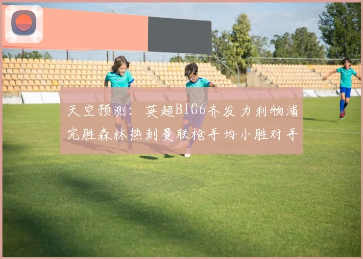 天空预测：英超BIG6齐发力利物浦完胜森林热刺曼联枪手均小胜对手