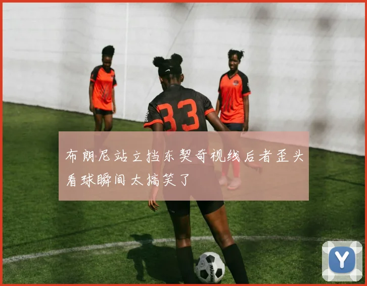 布朗尼站立挡东契奇视线后者歪头看球瞬间太搞笑了