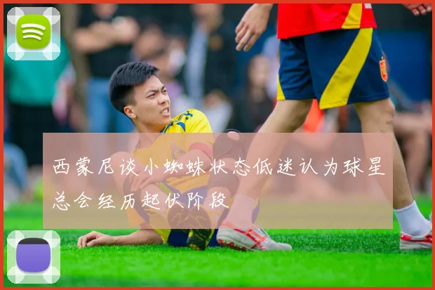 西蒙尼谈小蜘蛛状态低迷认为球星总会经历起伏阶段