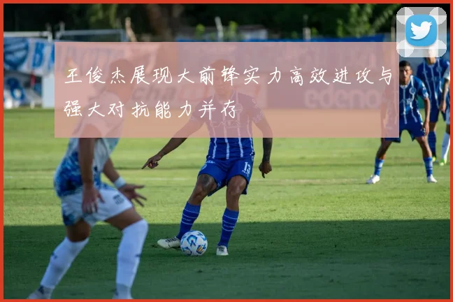 王俊杰展现大前锋实力高效进攻与强大对抗能力并存