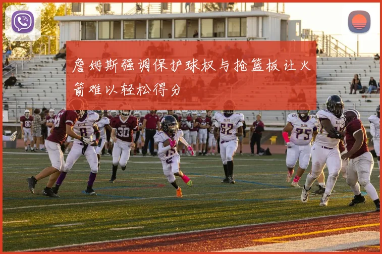 詹姆斯强调保护球权与抢篮板让火箭难以轻松得分