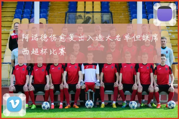 阿诺德伤愈复出入选大名单但缺席西超杯比赛