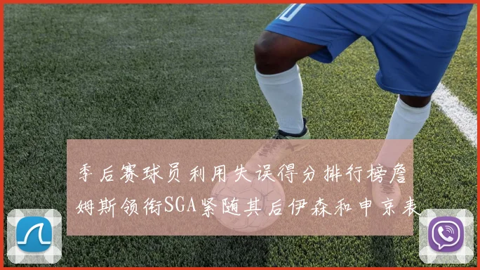 季后赛球员利用失误得分排行榜詹姆斯领衔SGA紧随其后伊森和申京表现不俗
