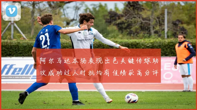 阿尔马达本场表现出色关键传球助攻成功过人对抗均有佳绩获高分评价