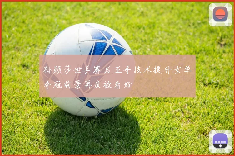孙颖莎世乒赛后正手技术提升女单夺冠前景再度被看好