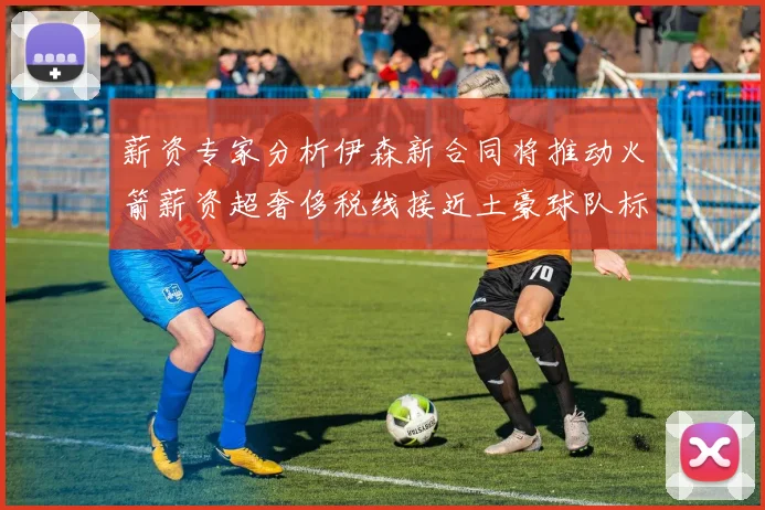薪资专家分析伊森新合同将推动火箭薪资超奢侈税线接近土豪球队标准