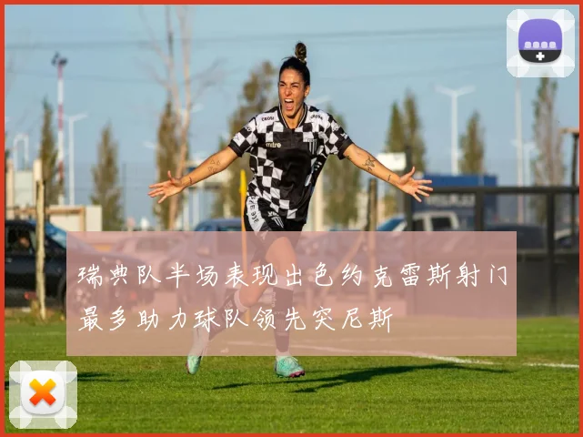 瑞典队半场表现出色约克雷斯射门最多助力球队领先突尼斯